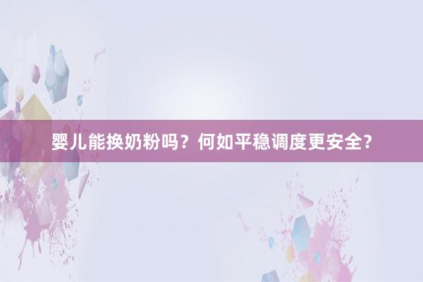 婴儿能换奶粉吗？何如平稳调度更安全？